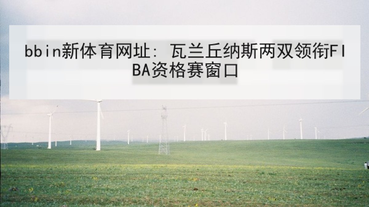 bbin新体育网址: 瓦兰丘纳斯两双领衔FIBA资格赛窗口