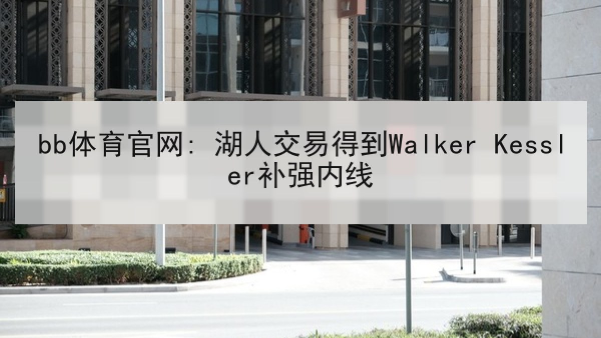 bb体育官网: 湖人交易得到Walker Kessler补强内线