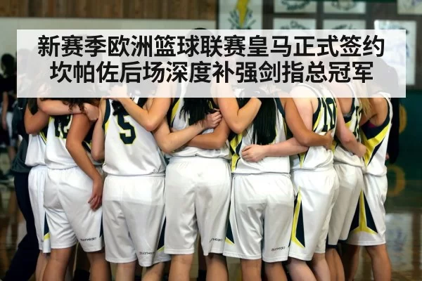 新赛季欧洲篮球联赛皇马正式签约坎帕佐后场深度补强剑指总冠军