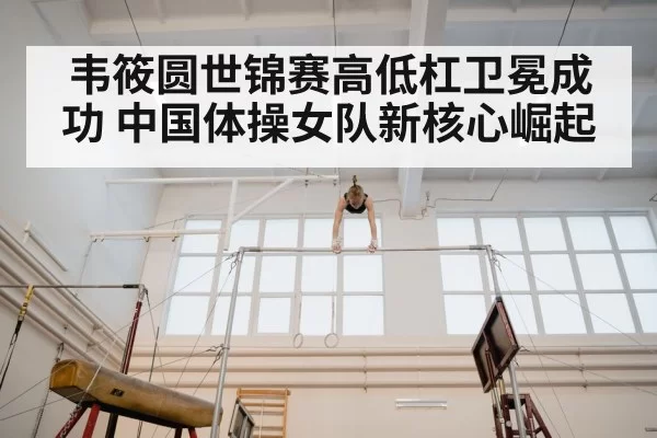 韦筱圆世锦赛高低杠卫冕成功 中国体操女队新核心崛起