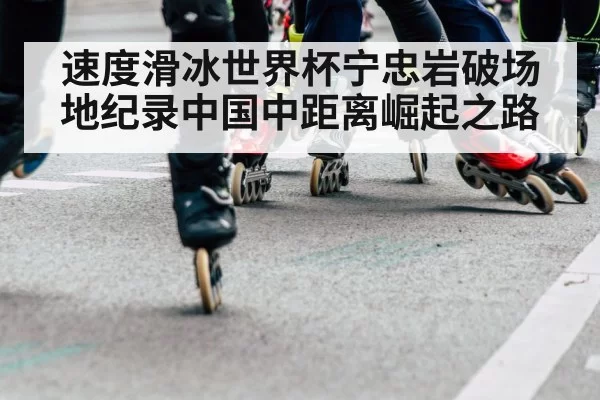 速度滑冰世界杯宁忠岩破场地纪录中国中距离崛起之路
