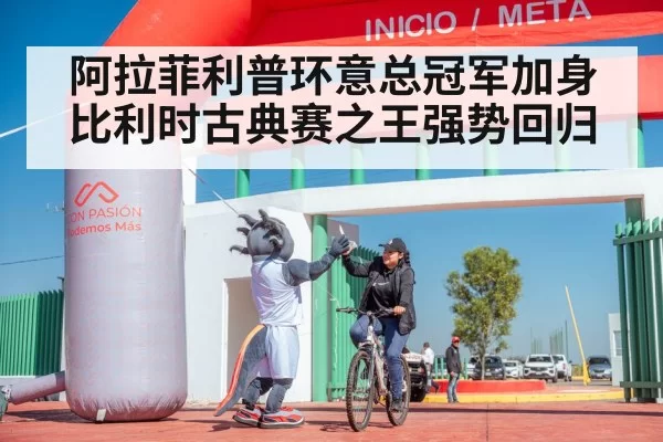 阿拉菲利普环意总冠军加身比利时古典赛之王强势回归