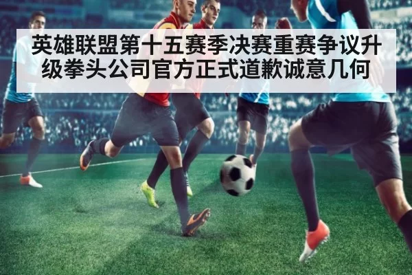 英雄联盟第十五赛季决赛重赛争议升级拳头公司官方正式道歉诚意几何