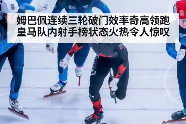 姆巴佩连续三轮破门效率奇高领跑皇马队内射手榜状态火热令人惊叹