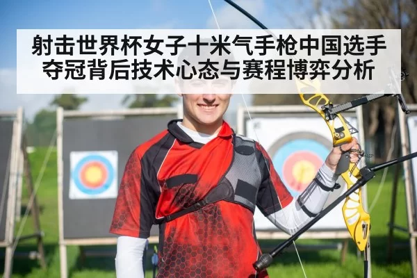 射击世界杯女子十米气手枪中国选手夺冠背后技术心态与赛程博弈分析