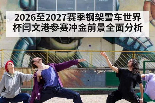 2026至2027赛季钢架雪车世界杯闫文港参赛冲金前景全面分析
